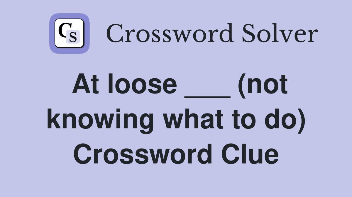 At loose ___ (not knowing what to do) Crossword Clue