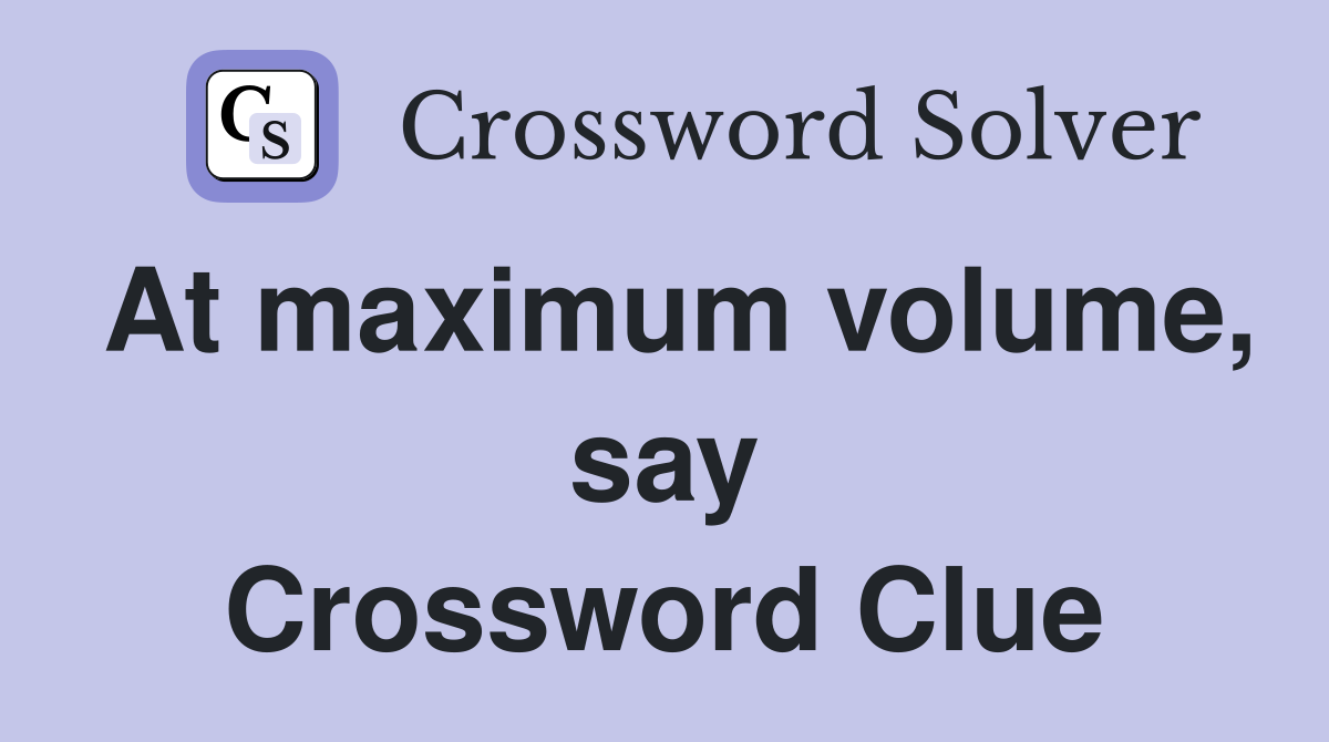 At maximum volume, say Crossword Clue