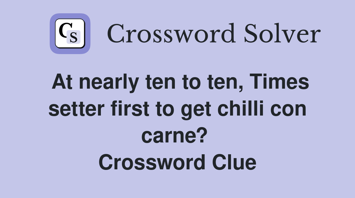 At nearly ten to ten, Times setter first to get chilli con carne?  Crossword Clue