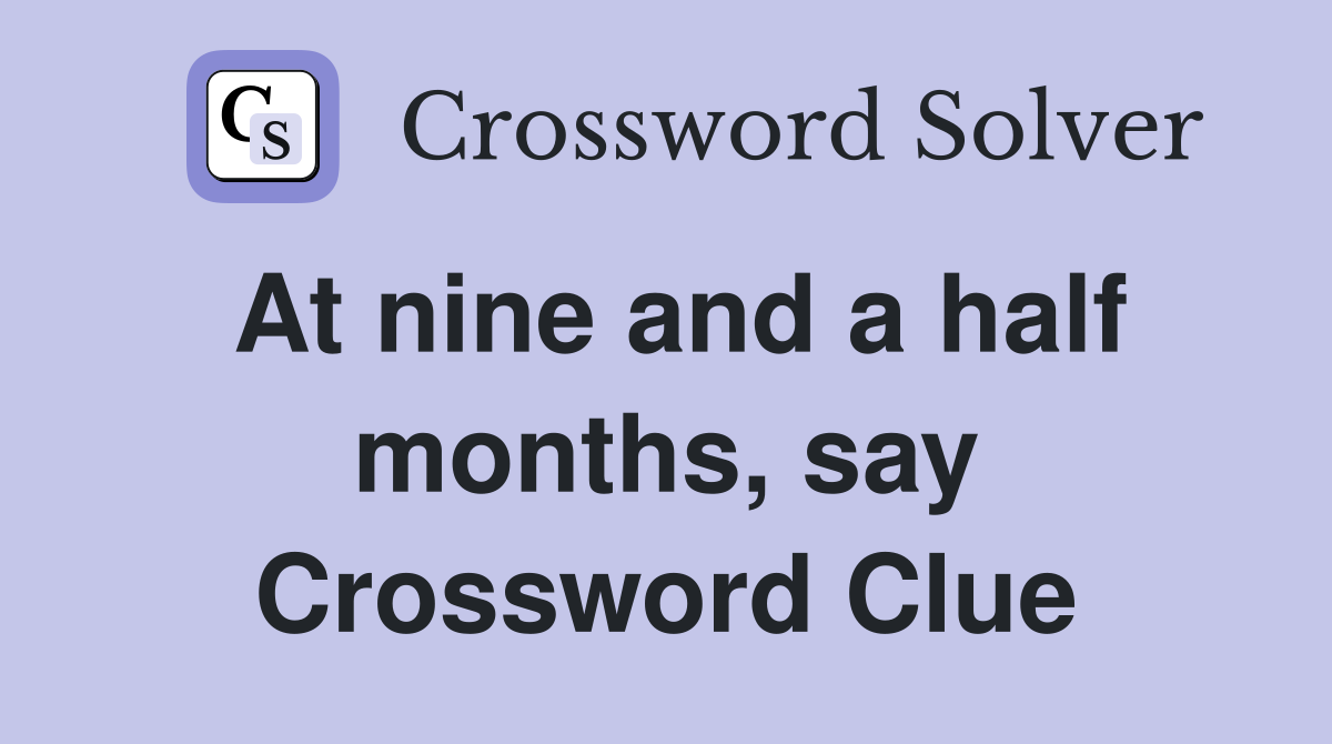 At nine and a half months, say Crossword Clue