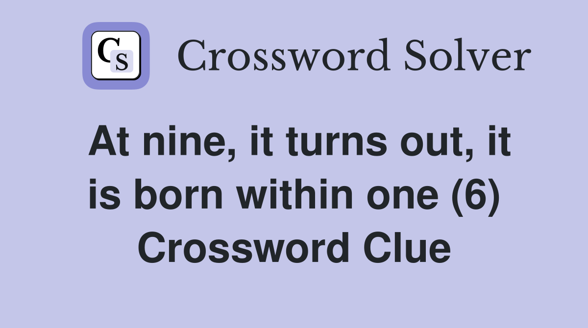 At nine, it turns out, it is born within one (6) Crossword Clue