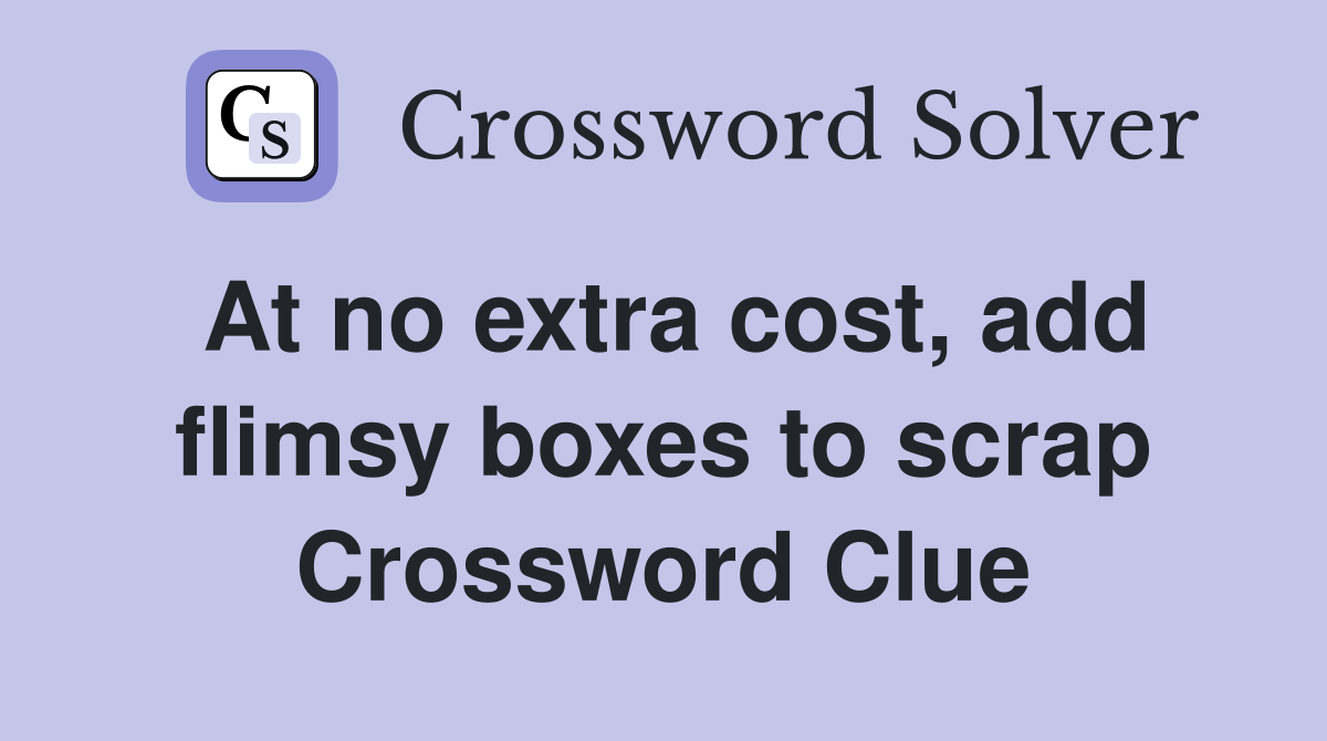 At no extra cost, add flimsy boxes to scrap Crossword Clue