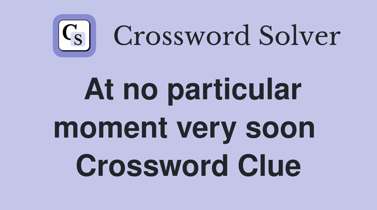 At no particular moment very soon  Crossword Clue