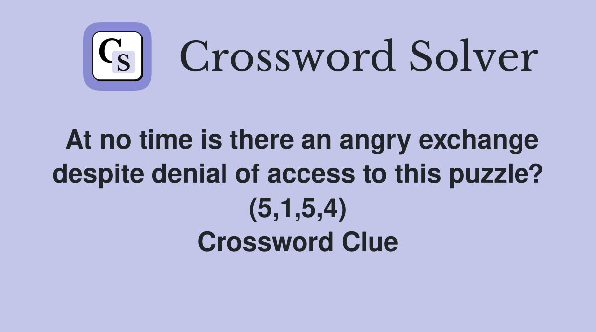 At no time is there an angry exchange despite denial of access to this puzzle? (5,1,5,4) Crossword Clue
