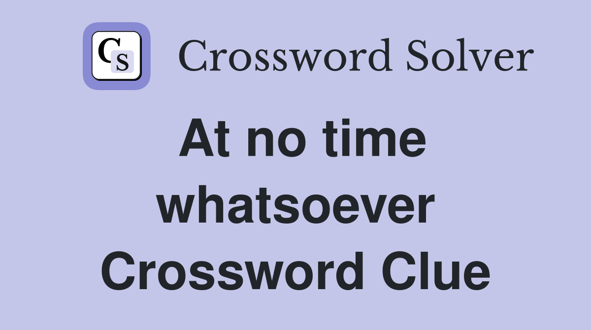 At no time whatsoever Crossword Clue