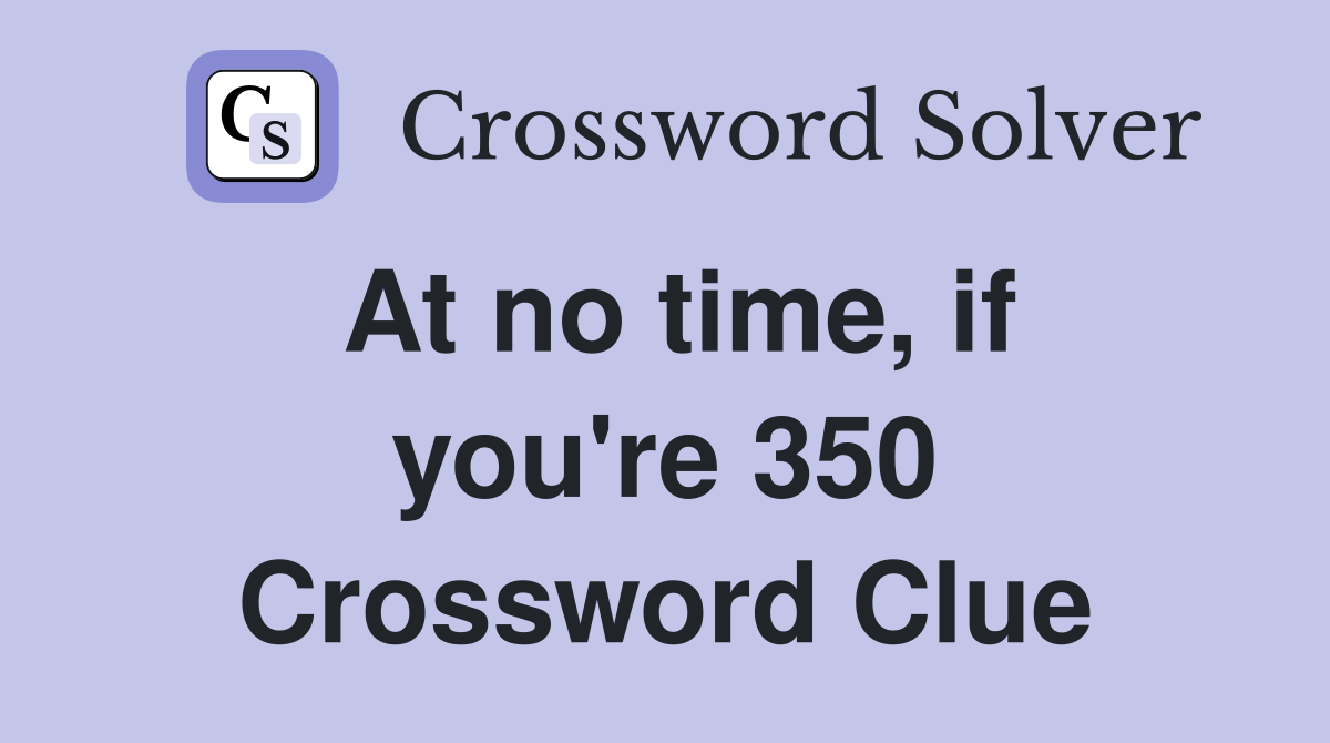 At no time, if you're 350 Crossword Clue