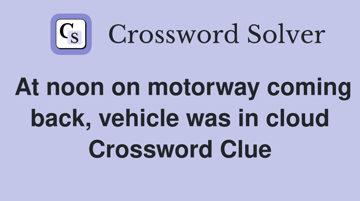 At noon on motorway coming back, vehicle was in cloud Crossword Clue