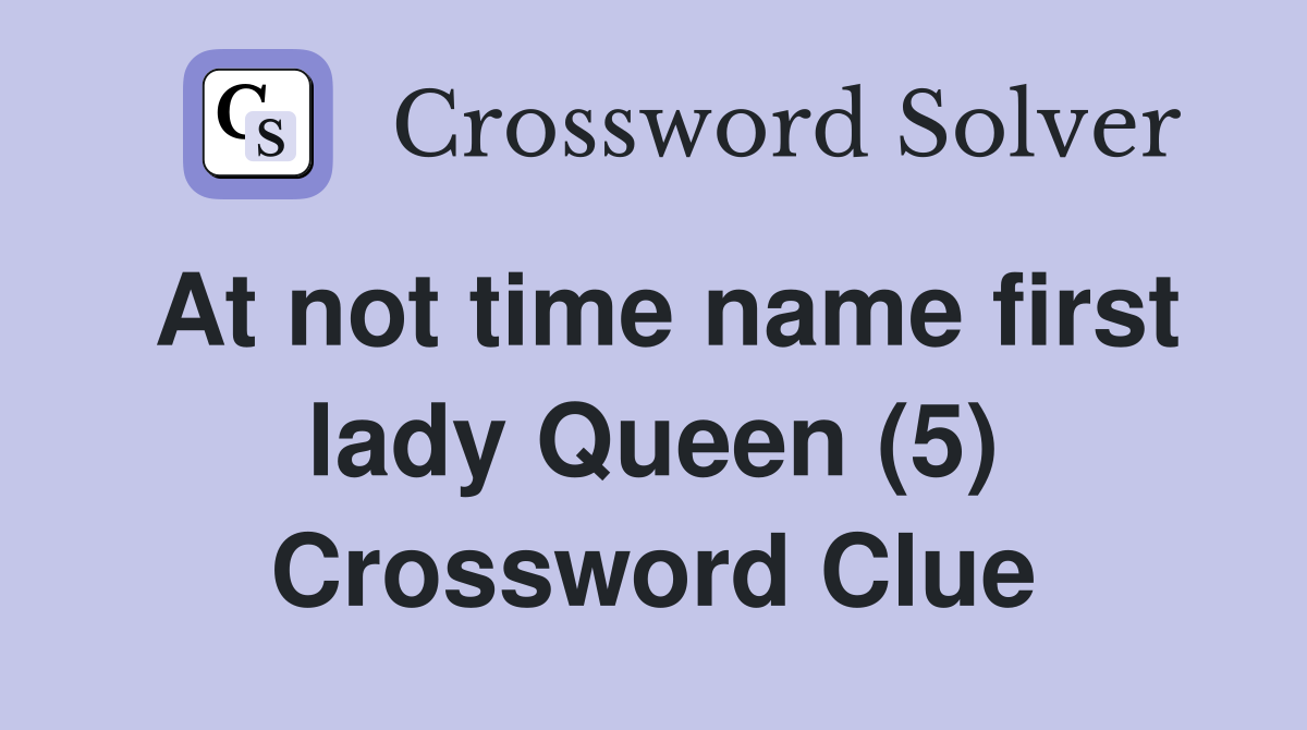 At not time name first lady Queen (5) Crossword Clue