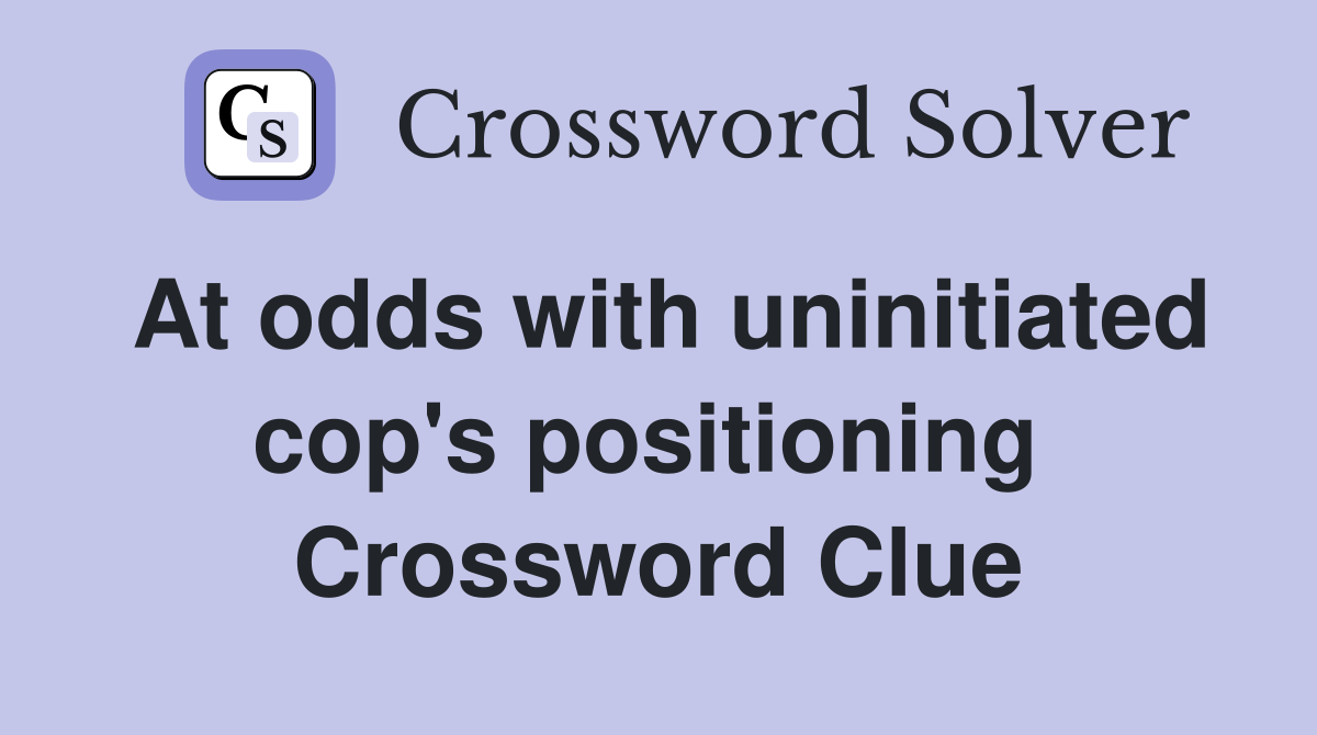 At odds with uninitiated cop's positioning  Crossword Clue