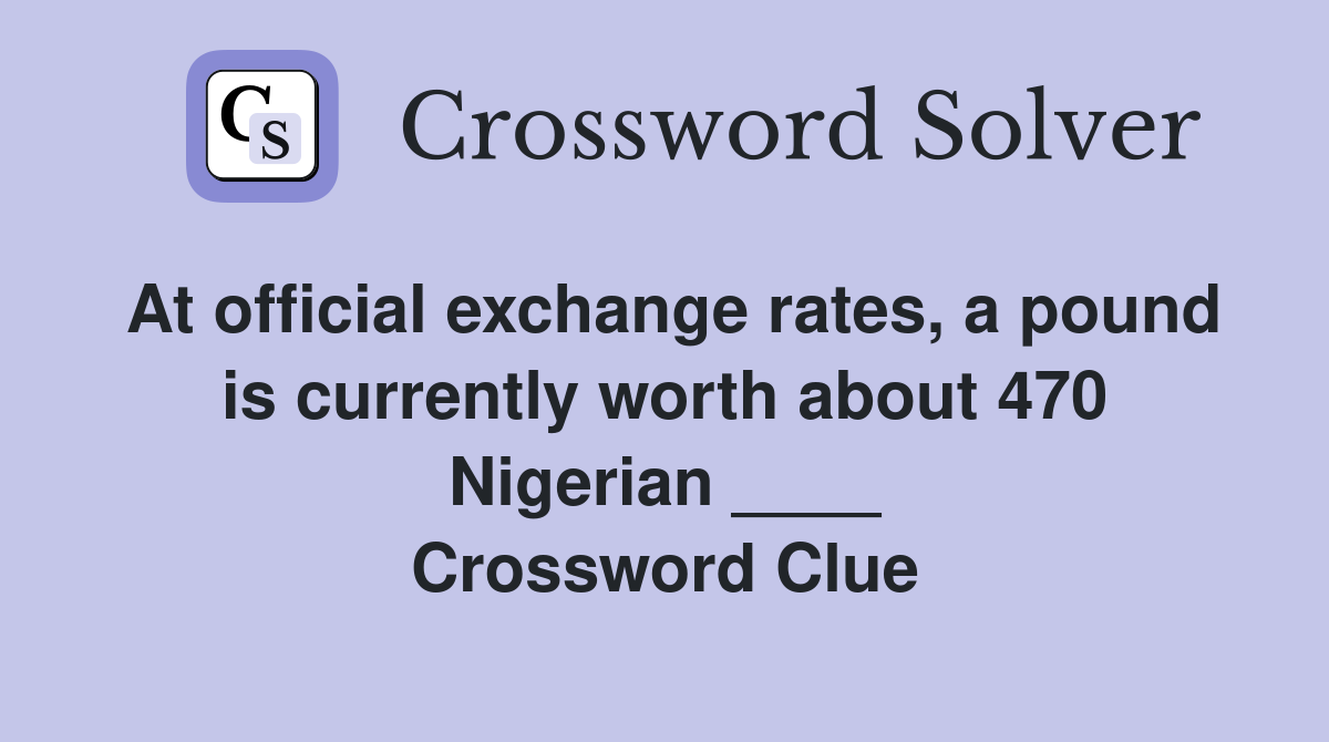 At official exchange rates, a pound is currently worth about 470 Nigerian ____ Crossword Clue