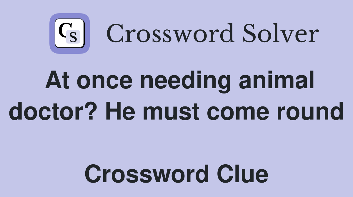 At once needing animal doctor? He must come round  Crossword Clue