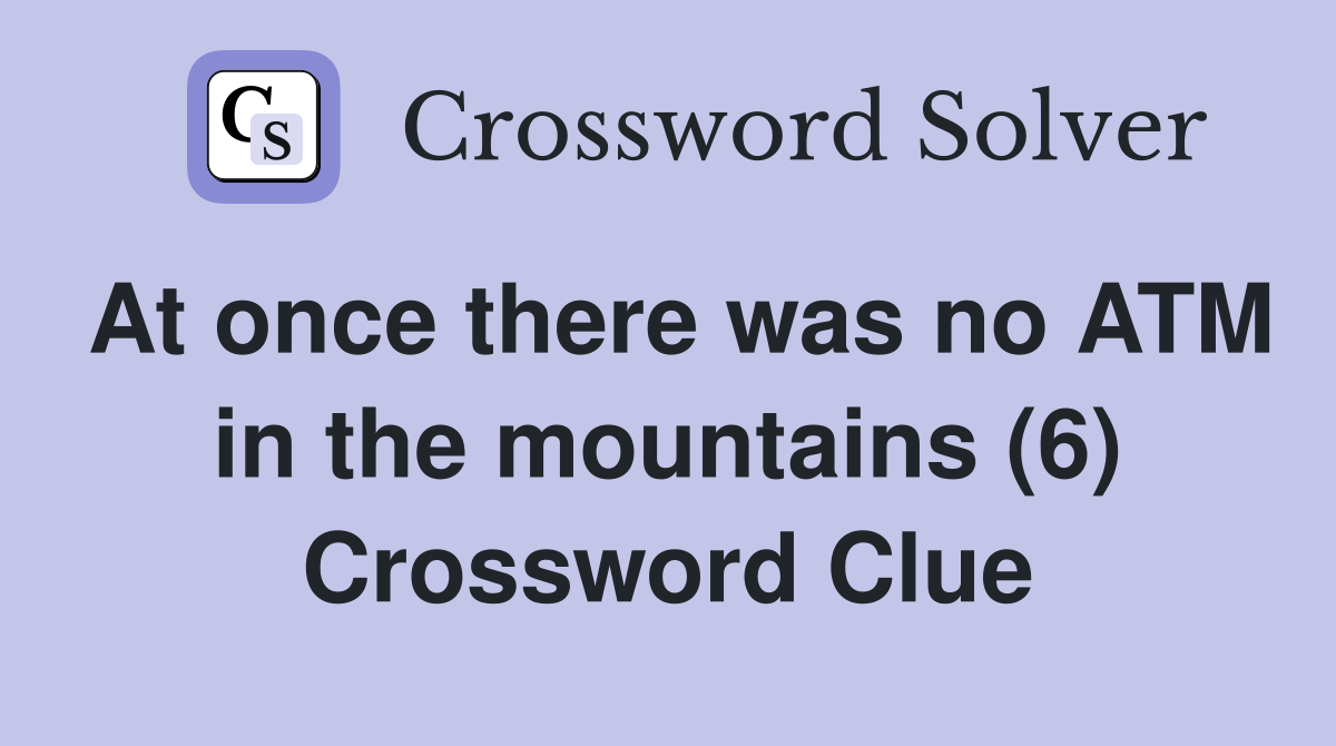 At once there was no ATM in the mountains (6) Crossword Clue