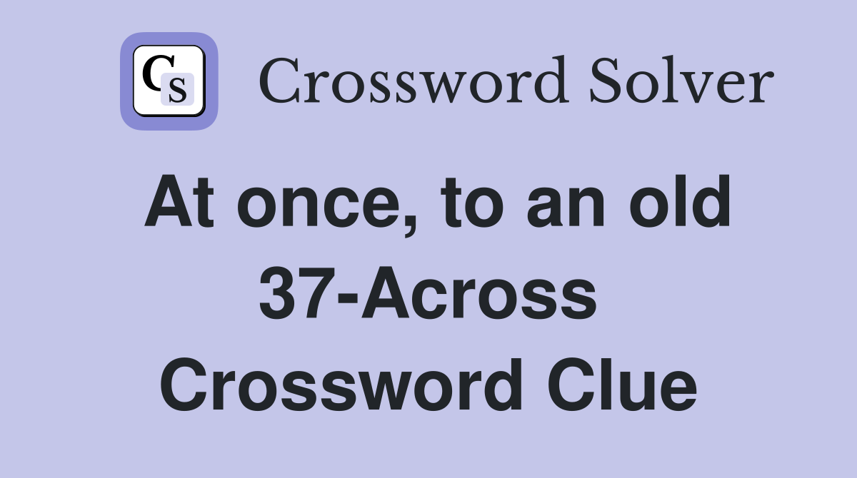 At once, to an old 37-Across Crossword Clue