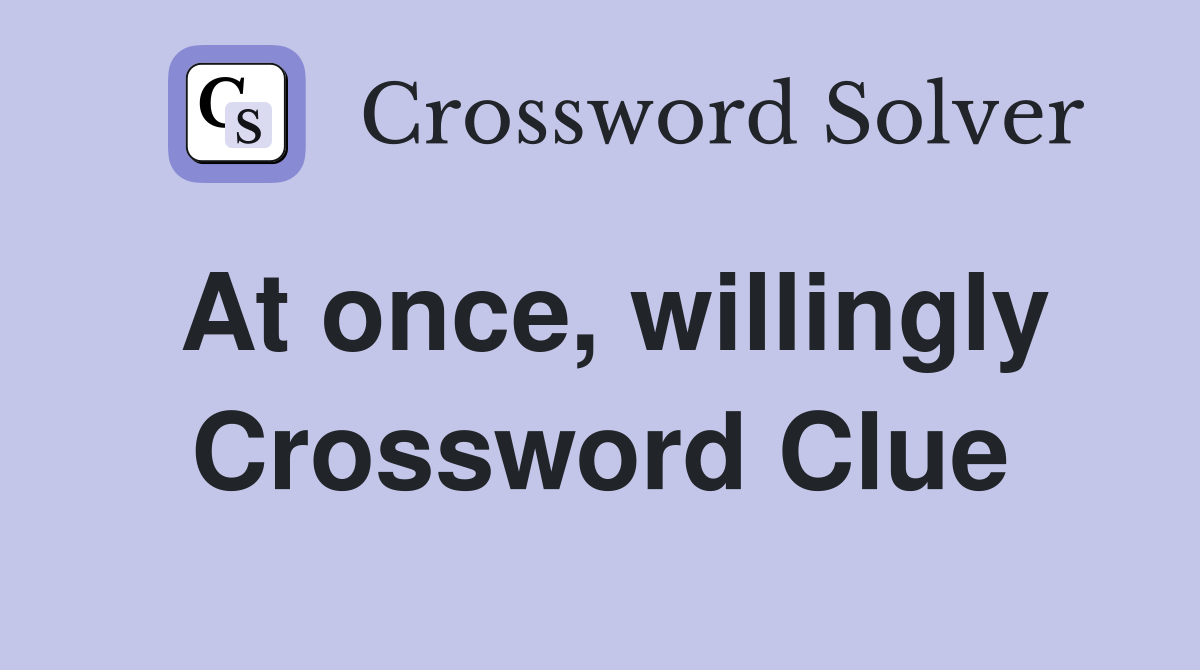 At once, willingly Crossword Clue