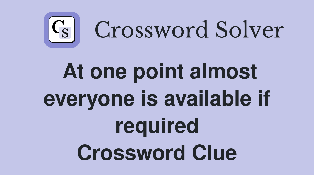 At one point almost everyone is available if required Crossword Clue