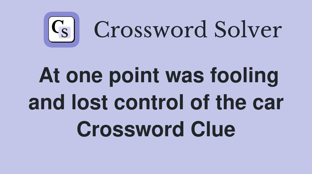 At one point was fooling and lost control of the car Crossword Clue