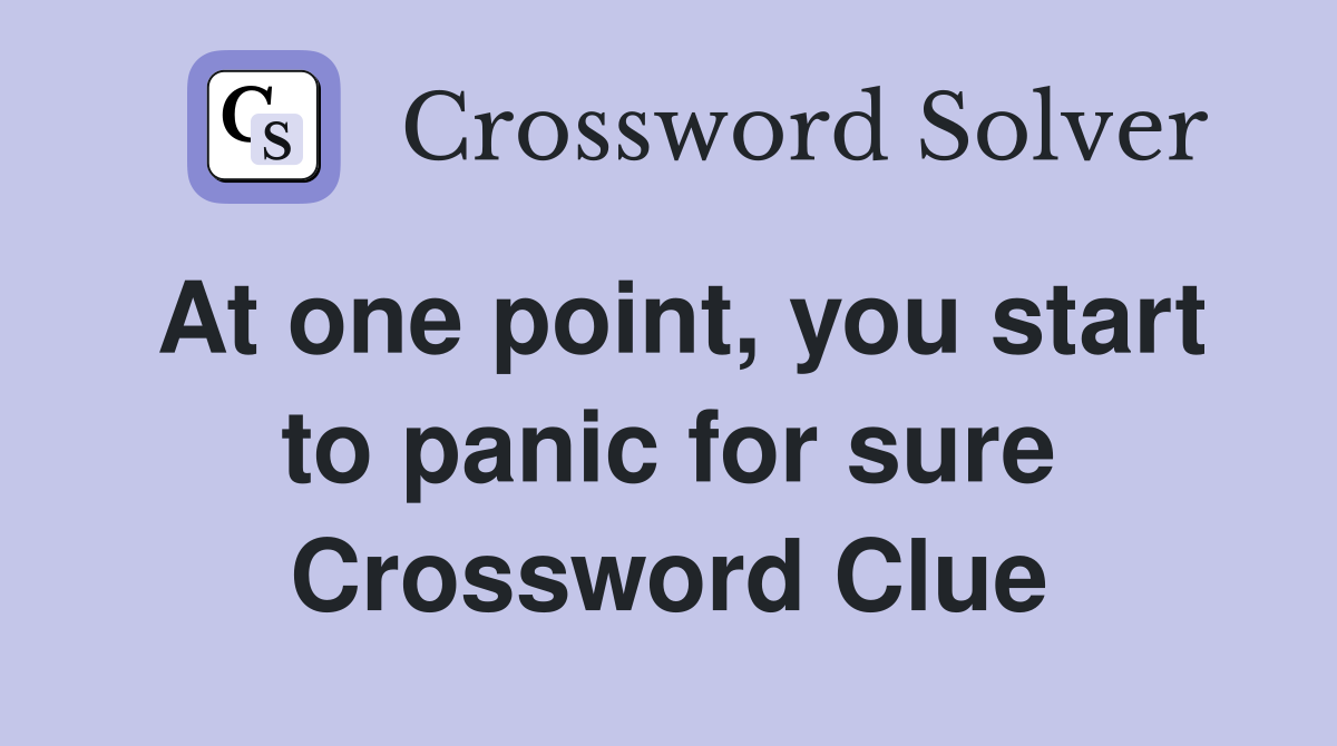 At one point, you start to panic for sure Crossword Clue