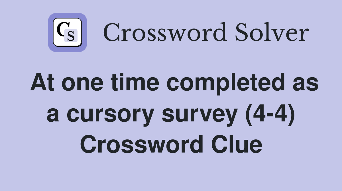 At one time completed as a cursory survey (4-4) Crossword Clue
