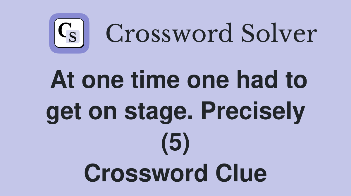 At one time one had to get on stage. Precisely (5) Crossword Clue
