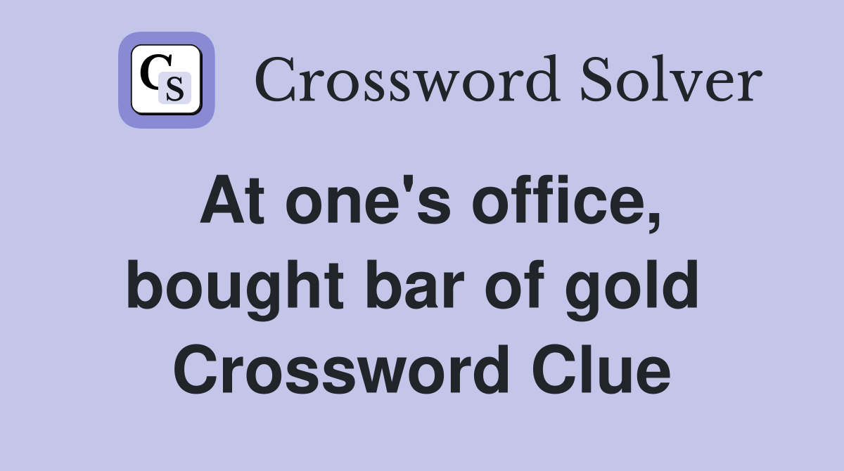 At one's office, bought bar of gold  Crossword Clue