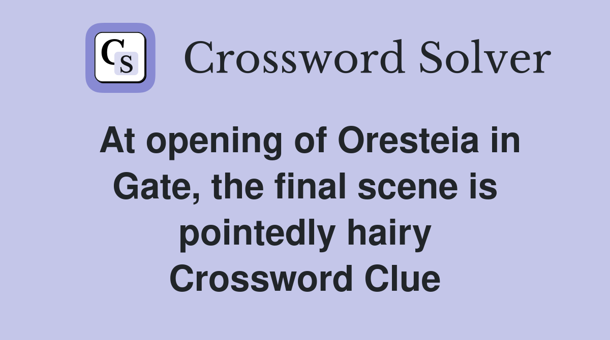 At opening of Oresteia in Gate, the final scene is pointedly hairy Crossword Clue