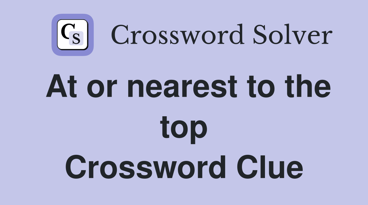 At or nearest to the top Crossword Clue