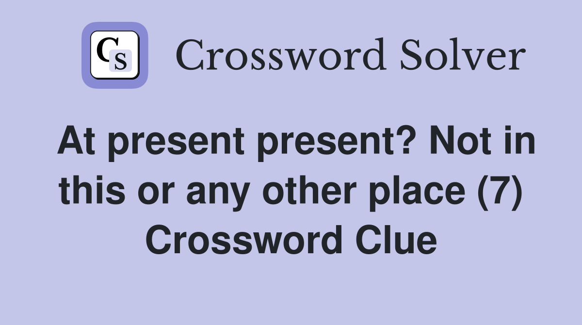At present present? Not in this or any other place (7) Crossword Clue