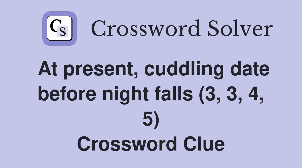 At present, cuddling date before night falls (3, 3, 4, 5) Crossword Clue