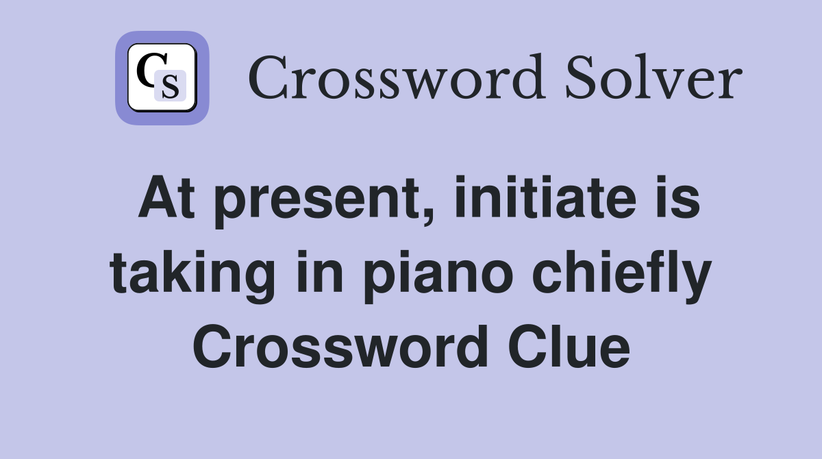 At present, initiate is taking in piano chiefly Crossword Clue