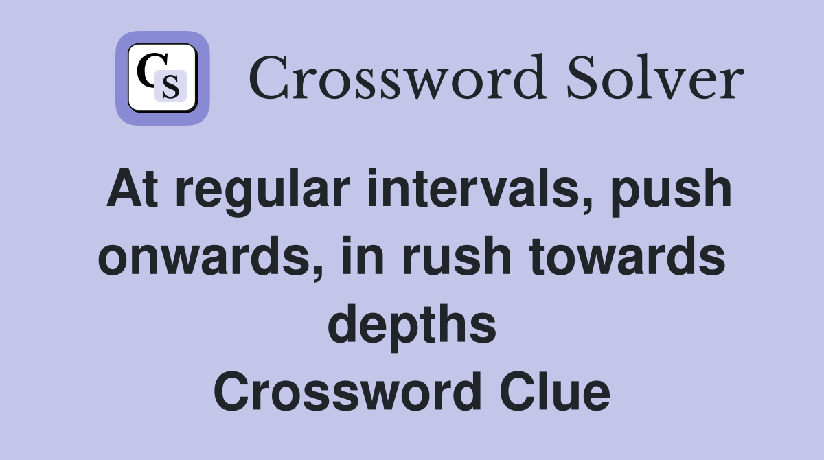 At regular intervals, push onwards, in rush towards depths Crossword Clue