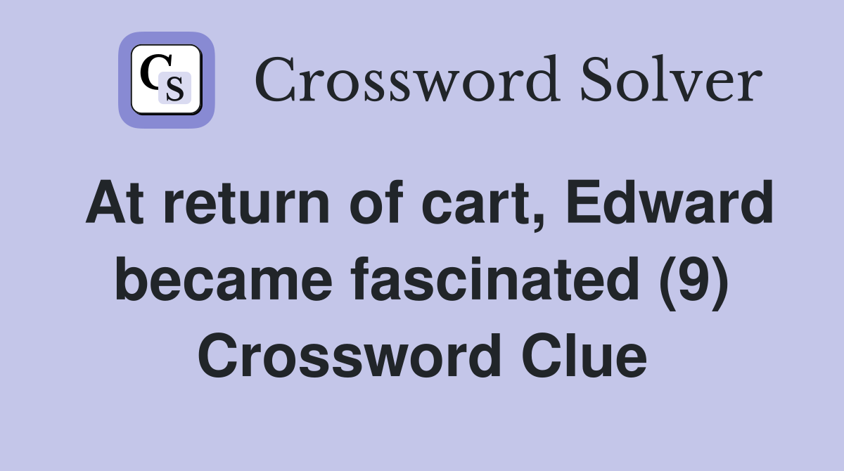 At return of cart, Edward became fascinated (9) Crossword Clue