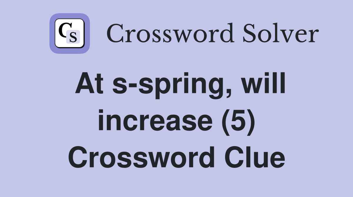 At s-spring, will increase (5) Crossword Clue