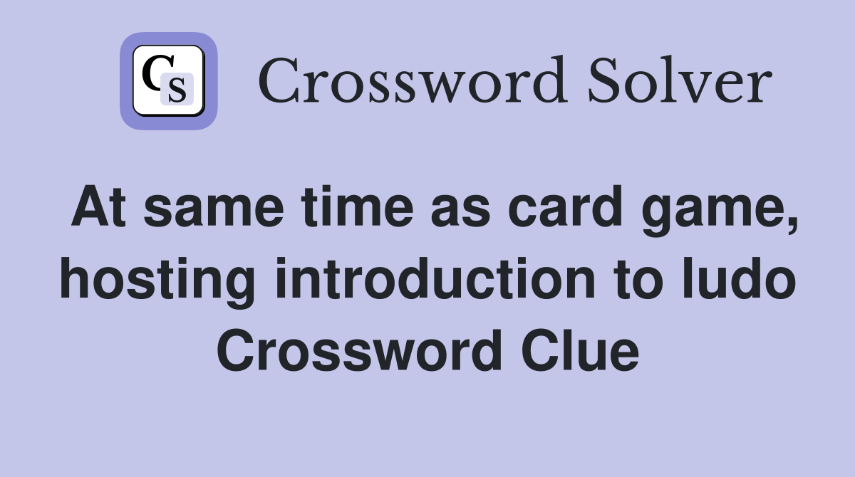 At same time as card game, hosting introduction to ludo Crossword Clue