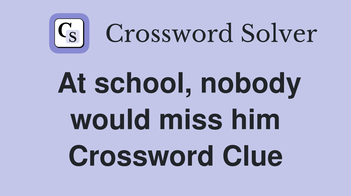 At school, nobody would miss him Crossword Clue