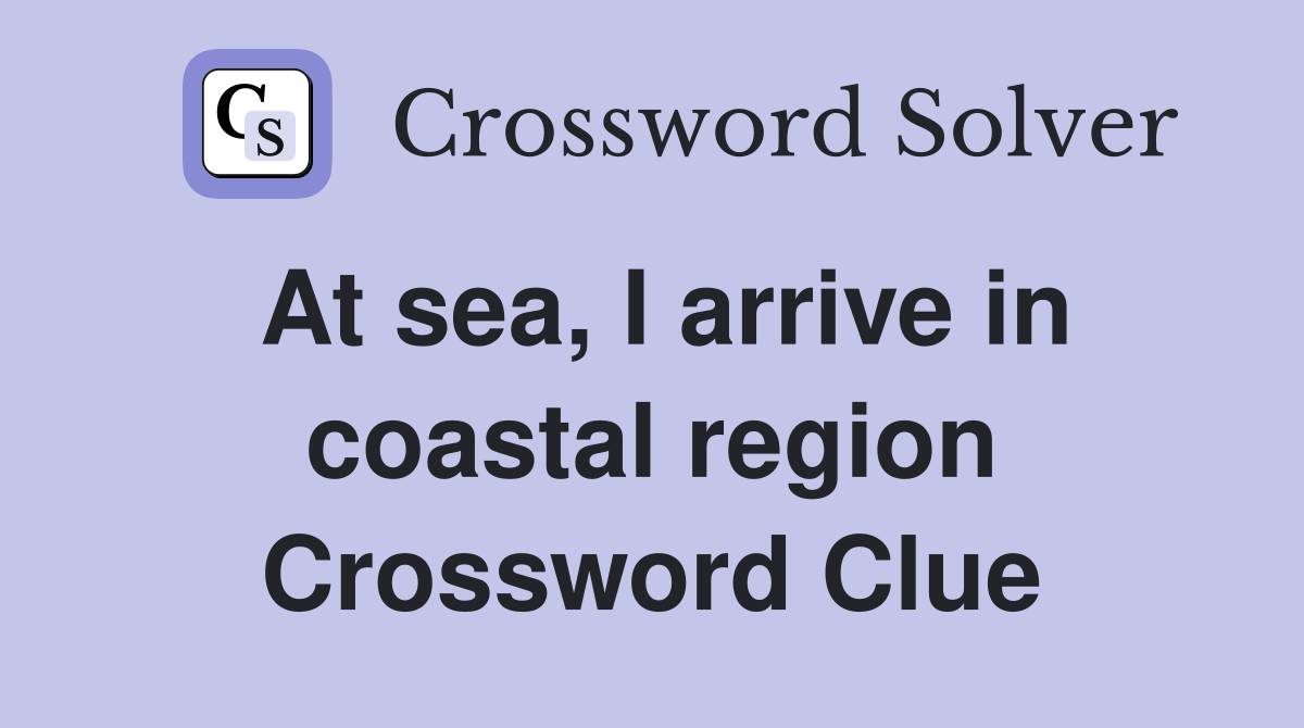 At sea, I arrive in coastal region Crossword Clue