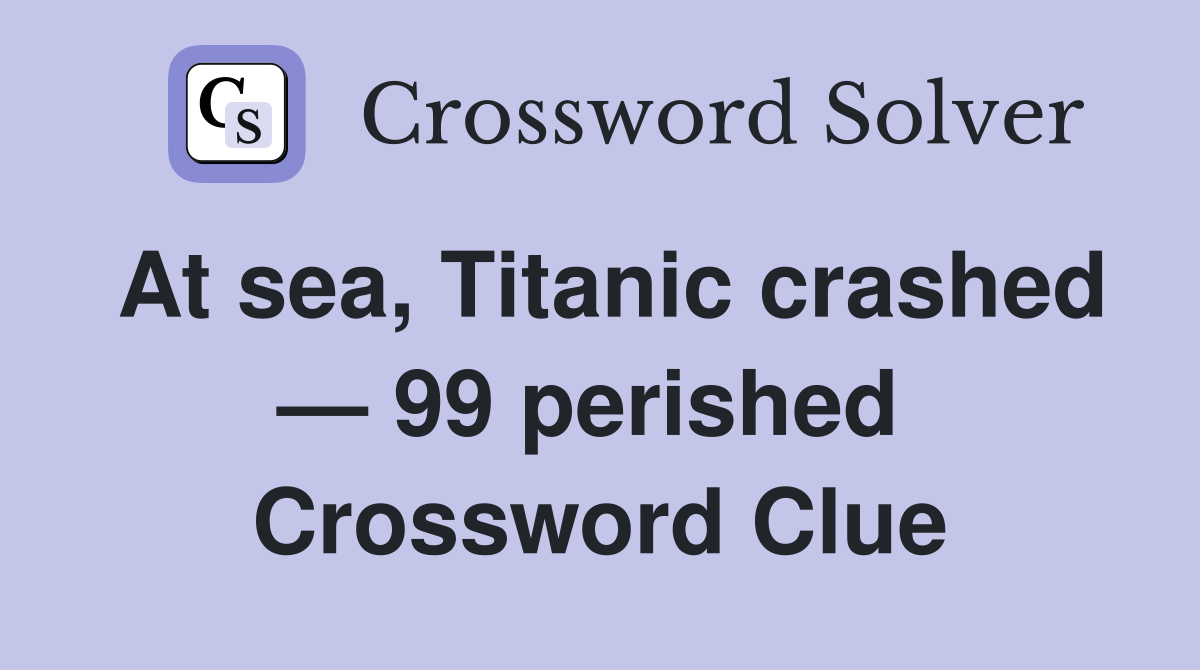 At sea, Titanic crashed — 99 perished  Crossword Clue