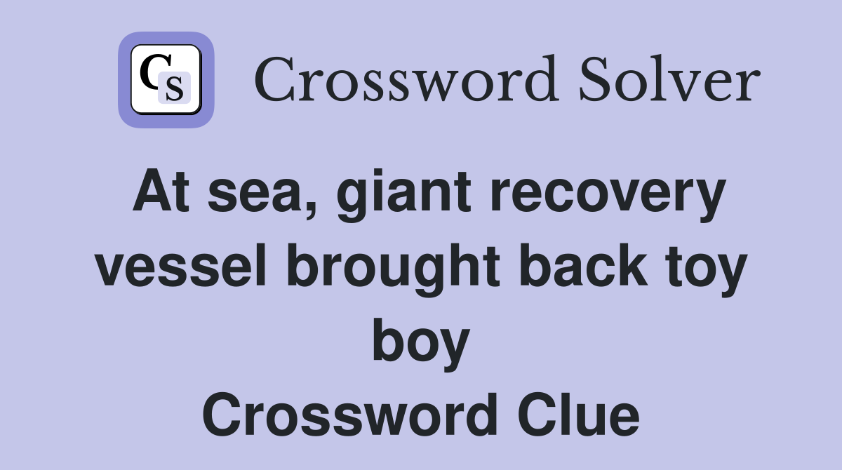 At sea, giant recovery vessel brought back toy boy Crossword Clue