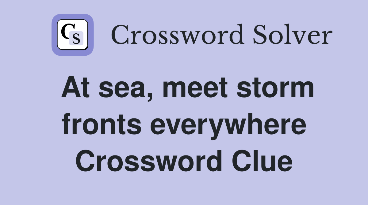 At sea, meet storm fronts everywhere Crossword Clue