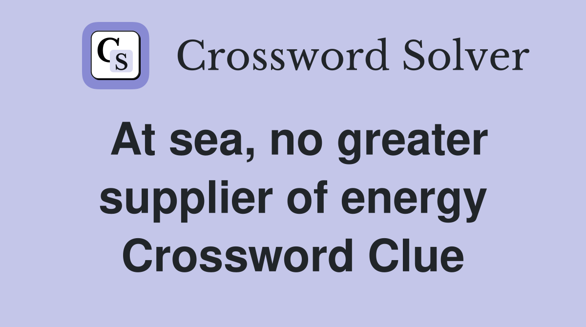 At sea, no greater supplier of energy Crossword Clue