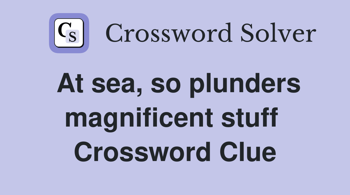 At sea, so plunders magnificent stuff  Crossword Clue