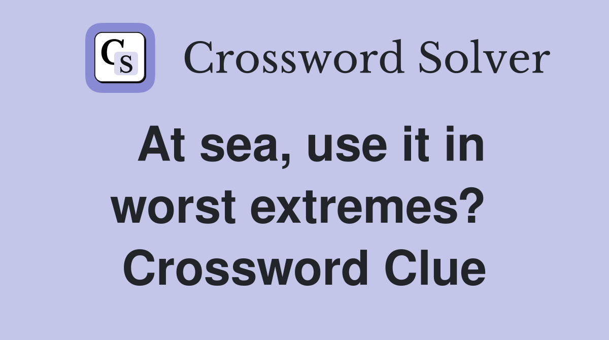At sea, use it in worst extremes?  Crossword Clue