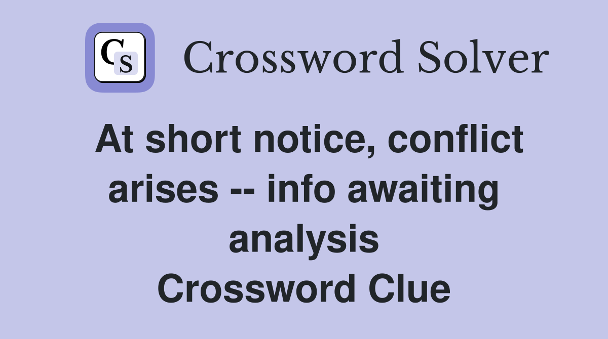 At short notice, conflict arises -- info awaiting analysis Crossword Clue