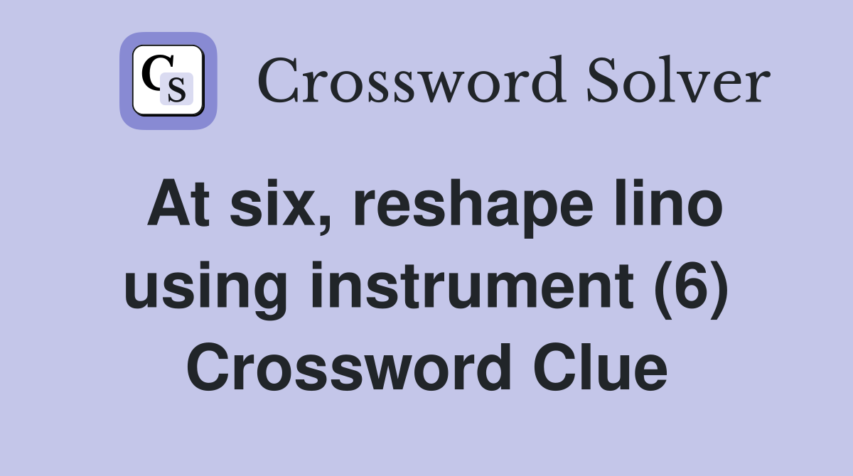 At six, reshape lino using instrument (6) Crossword Clue