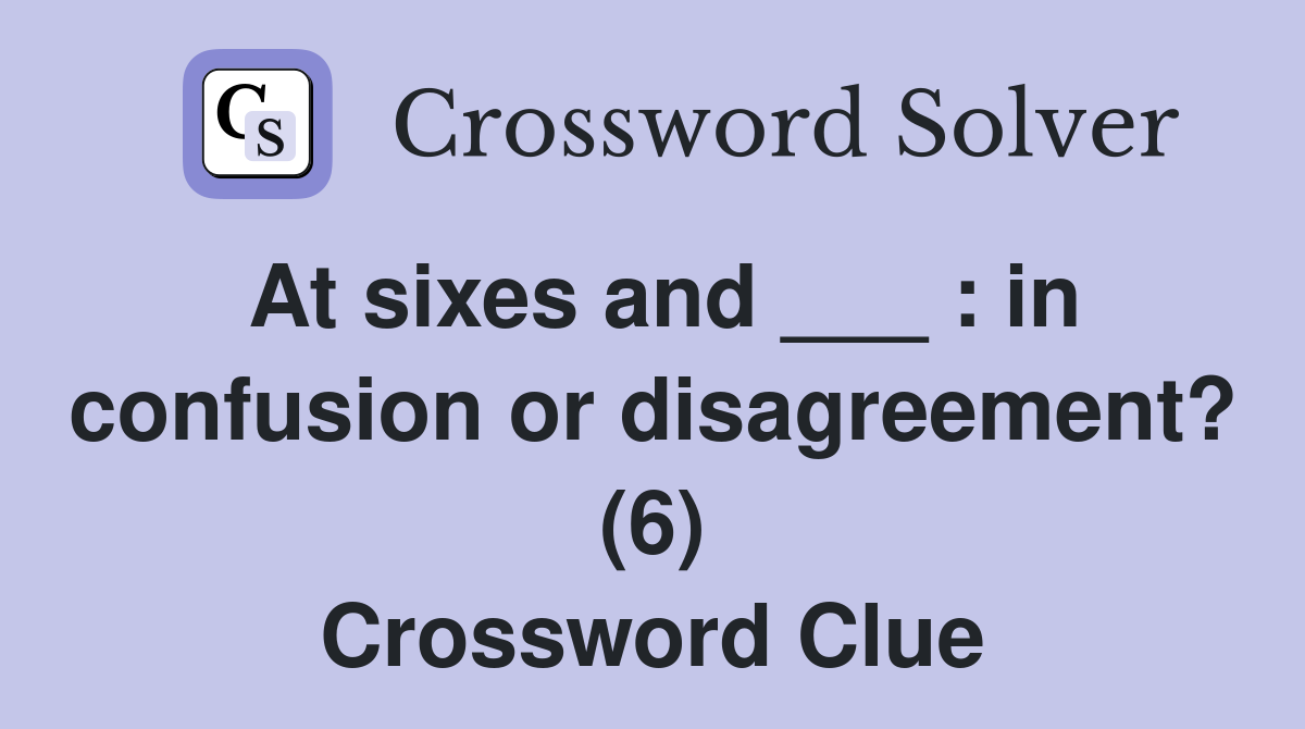 At sixes and ___ : in confusion or disagreement? (6) Crossword Clue