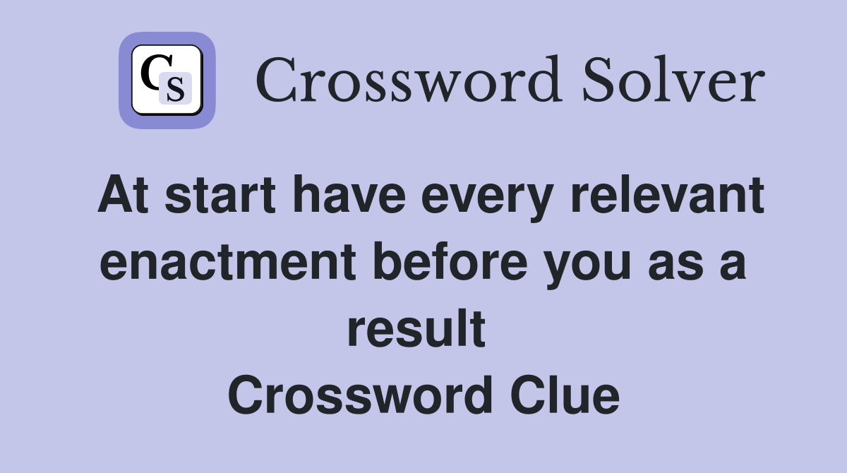 At start have every relevant enactment before you as a result  Crossword Clue
