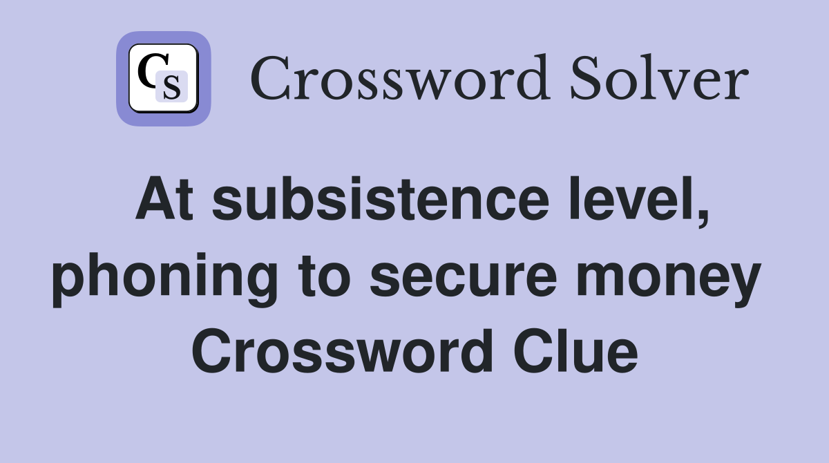 At subsistence level, phoning to secure money  Crossword Clue