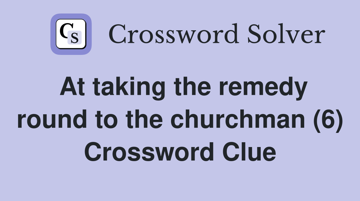 At taking the remedy round to the churchman (6) Crossword Clue