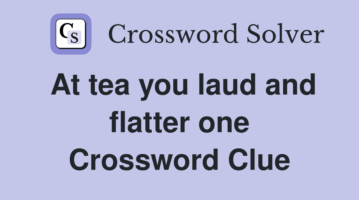 At tea you laud and flatter one Crossword Clue