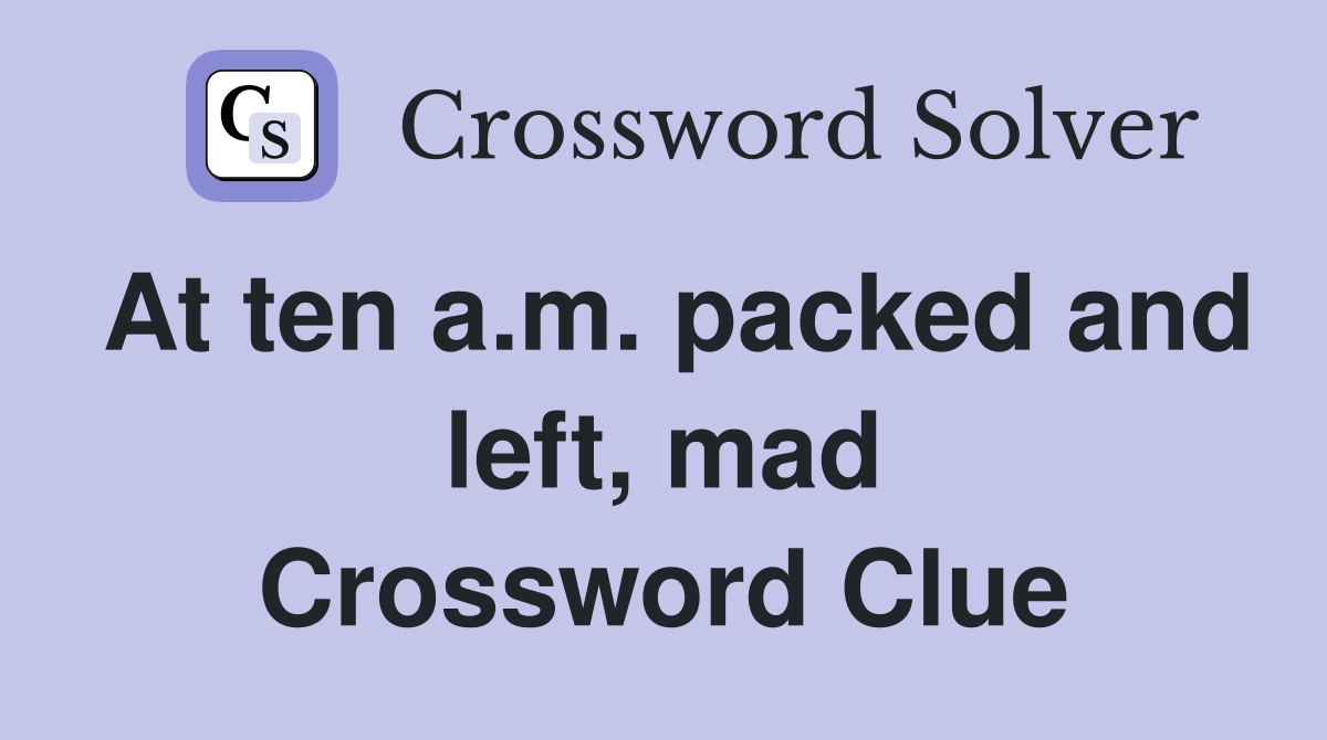 At ten a.m. packed and left, mad Crossword Clue