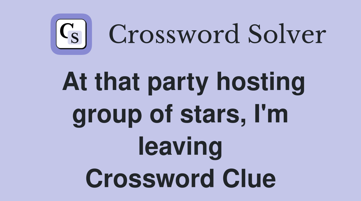 At that party hosting group of stars, I'm leaving Crossword Clue